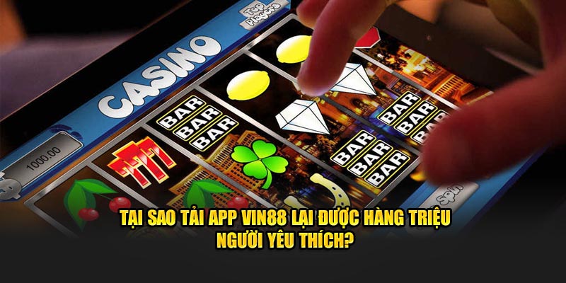 Tại sao tải app VIN88 lại được hàng triệu người yêu thích?