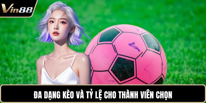 Đa dạng kèo và tỷ lệ cho thành viên chọn Đa dạng kèo và tỷ lệ cho thành viên chọn